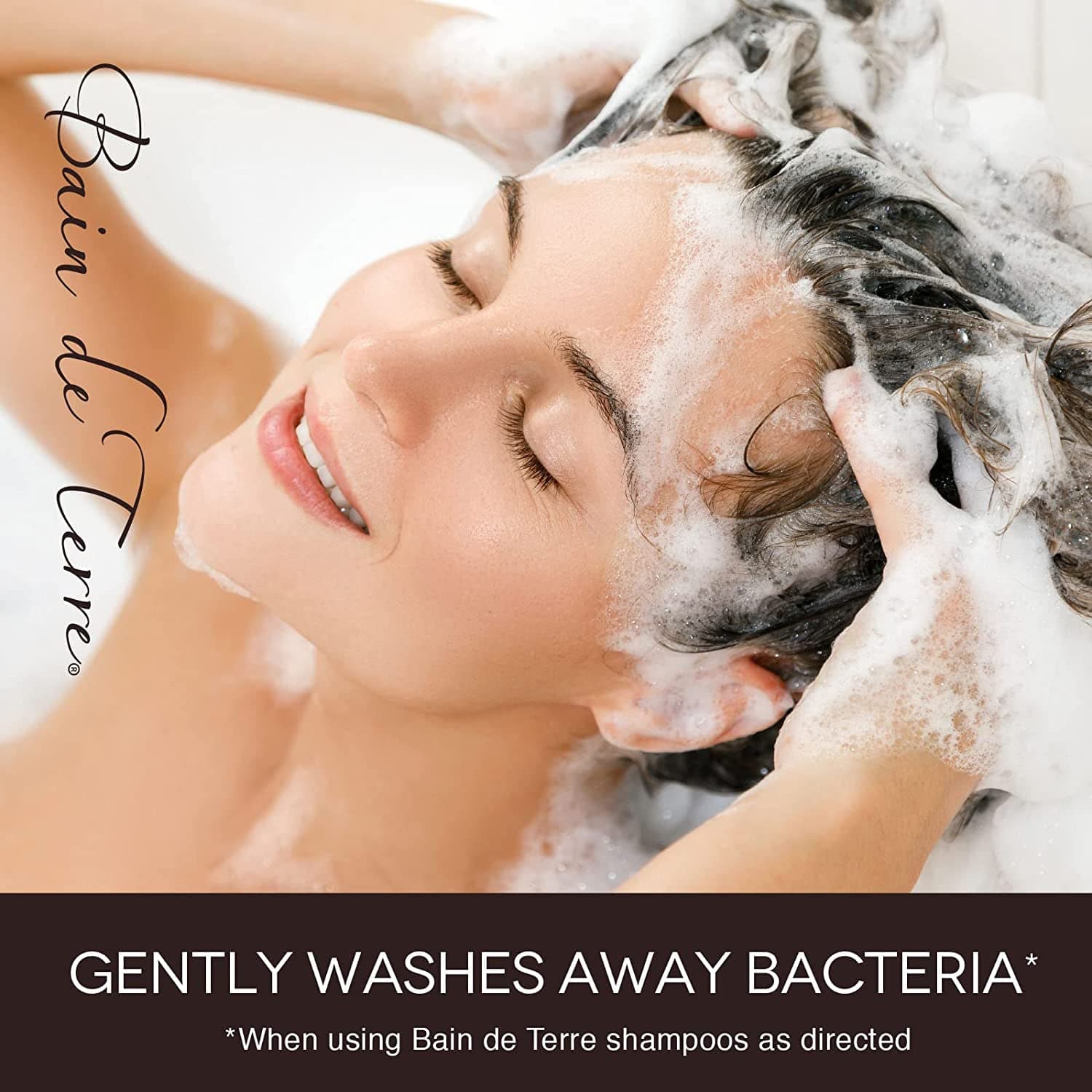 Gently Washes Away Bacteria* *When using Bain de Terre shampoos as directed