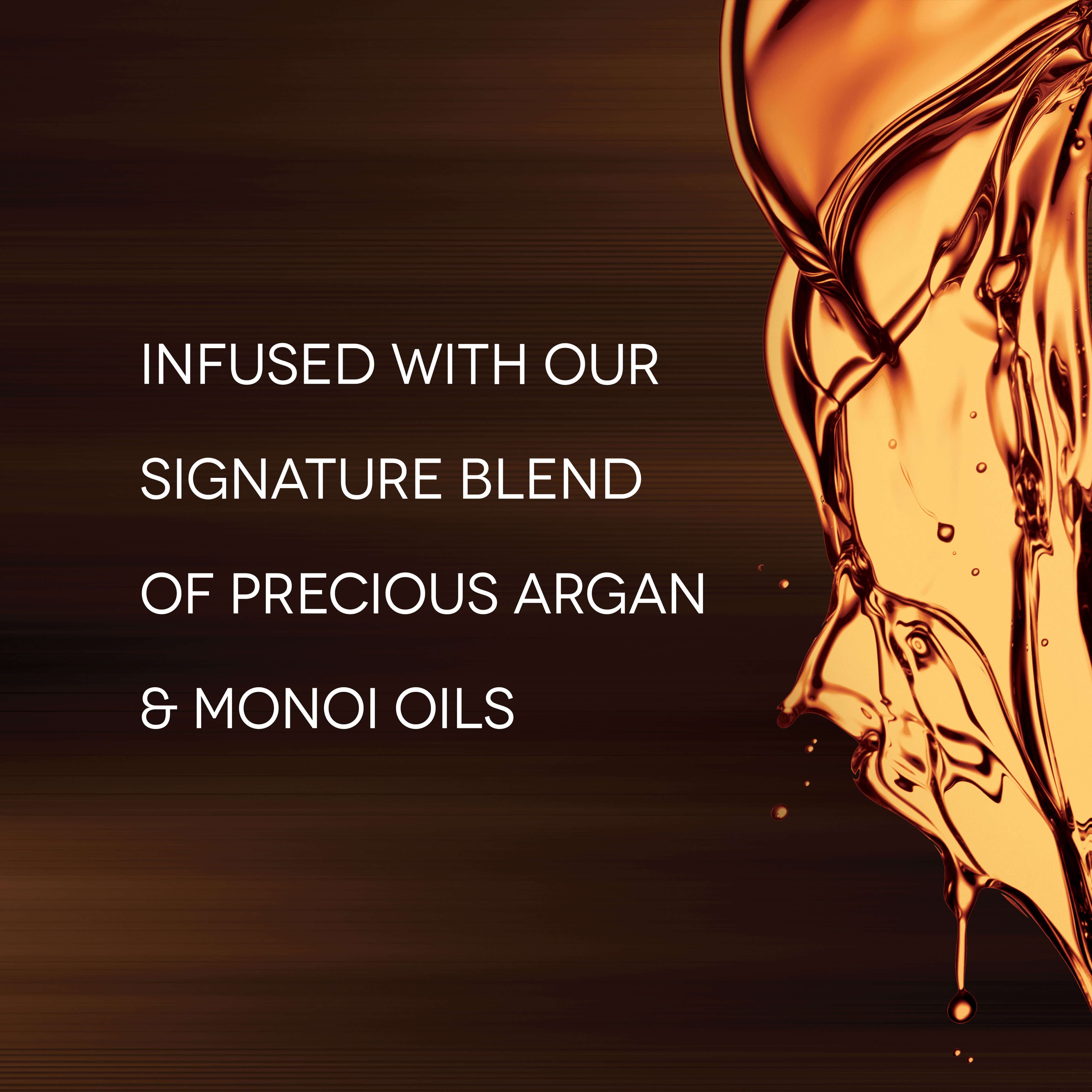 Infused with Our Signature Blend of Precious Argan & Monoi Oils